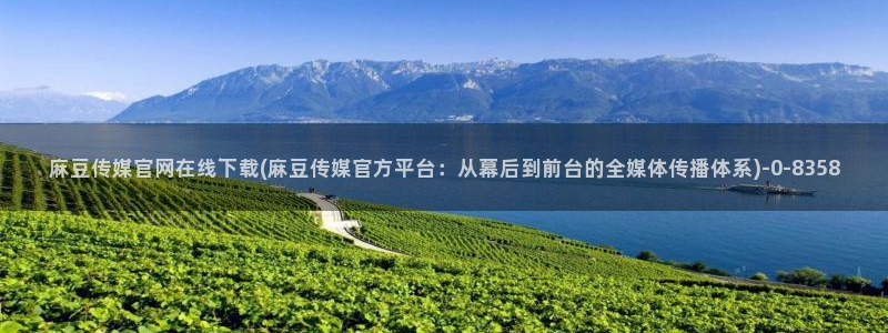 麻豆站点地图：麻豆传媒官网在线下载(麻豆传媒官方平台：从幕后到前台的全媒