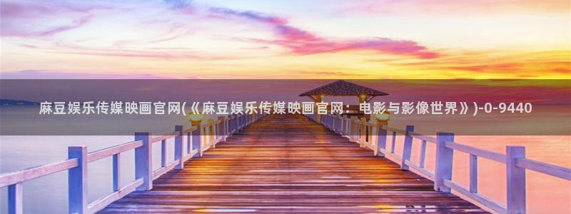 麻豆影视合集：麻豆娱乐传媒映画官网(《麻豆娱乐传媒映画官网：电影与影像世
